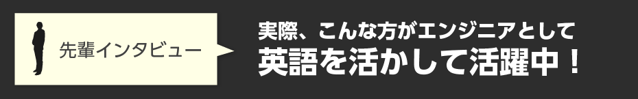 先輩インタビュー「実際、こんな方がエンジニアとして英語を活かして活躍中！」