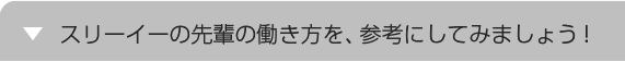 スリーイーの先輩の働き方を、参考にしてみましょう！