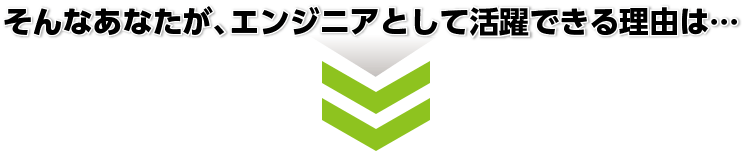 そんなあなたが、エンジニアとして活躍できる理由は…
