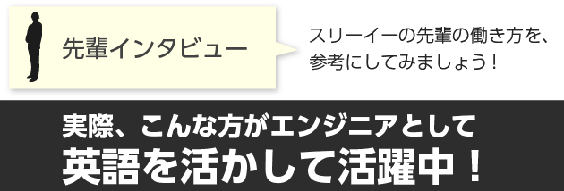 スリーイーの先輩の働き方を、参考にしてみましょう！先輩インタビュー「実際、こんな方がエンジニアとして英語を活かして活躍中！」