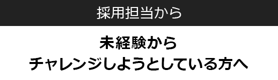 採用担当から 未経験からチャレンジしようとしている方へ