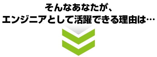 そんなあなたが、エンジニアとして活躍できる理由は…
